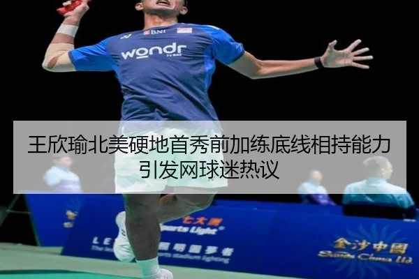 王欣瑜北美硬地首秀前加练底线相持能力引发网球迷热议