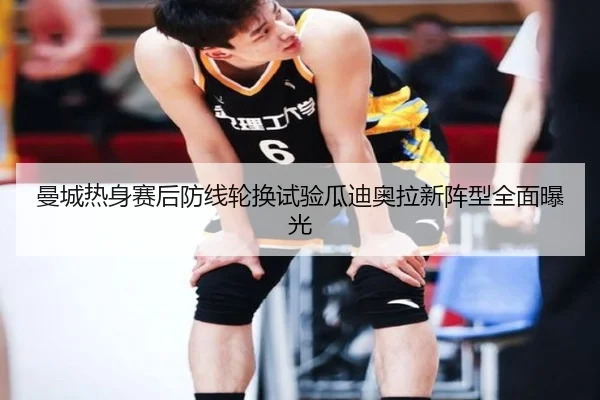 曼城热身赛后防线轮换试验瓜迪奥拉新阵型全面曝光