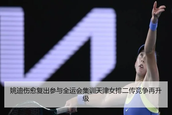 姚迪伤愈复出参与全运会集训天津女排二传竞争再升级