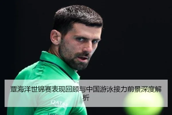 覃海洋世锦赛表现回顾与中国游泳接力前景深度解析