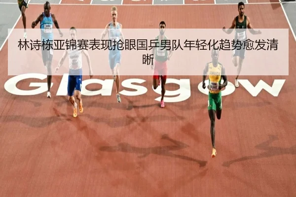 林诗栋亚锦赛表现抢眼国乒男队年轻化趋势愈发清晰