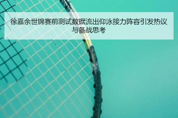徐嘉余世锦赛前测试数据流出仰泳接力阵容引发热议与备战思考