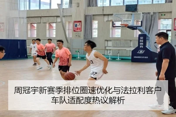 周冠宇新赛季排位圈速优化与法拉利客户车队适配度热议解析