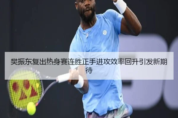 樊振东复出热身赛连胜正手进攻效率回升引发新期待
