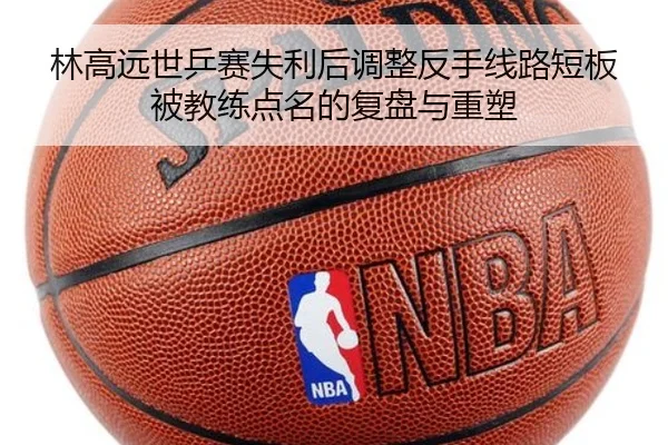 林高远世乒赛失利后调整反手线路短板被教练点名的复盘与重塑